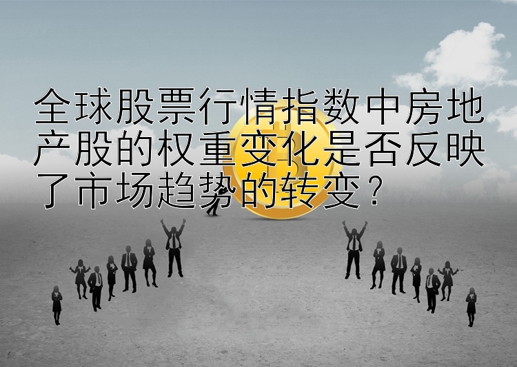 全球股票行情指数中房地产股的权重变化是否反映了市场趋势的转变？