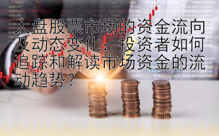 大盘股票市场的资金流向及动态变化：投资者如何追踪和解读市场资金的流动趋势？