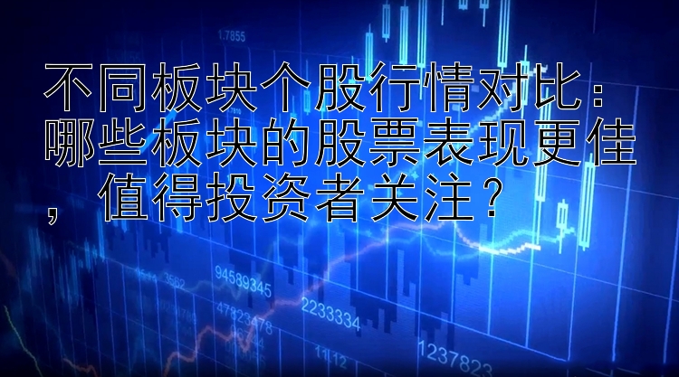 不同板块个股行情对比：哪些板块的股票表现更佳，值得投资者关注？