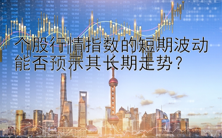 个股行情指数的短期波动能否预示其长期走势？