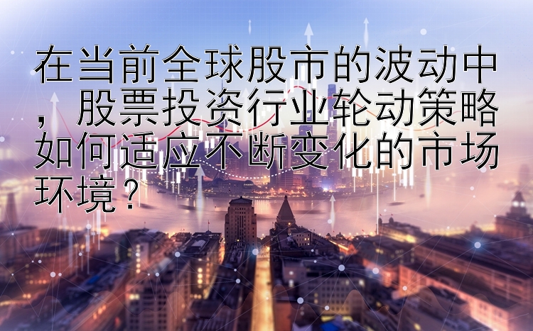 在当前全球股市的波动中，股票投资行业轮动策略如何适应不断变化的市场环境？