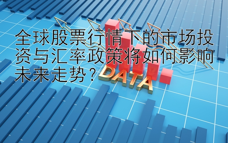 全球股票行情下的市场投资与汇率政策将如何影响未来走势？