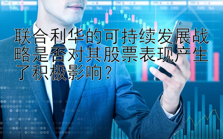 联合利华的可持续发展战略是否对其股票表现产生了积极影响？