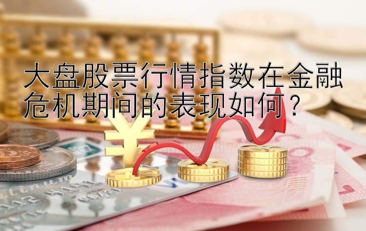 大盘股票行情指数在金融危机期间的表现如何？