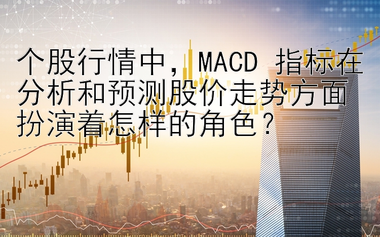 个股行情中，MACD 指标在分析和预测股价走势方面扮演着怎样的角色？