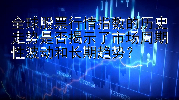 全球股票行情指数的历史走势是否揭示了市场周期性波动和长期趋势？