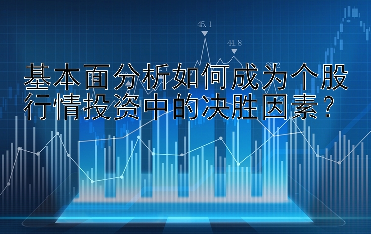 基本面分析如何成为个股行情投资中的决胜因素？