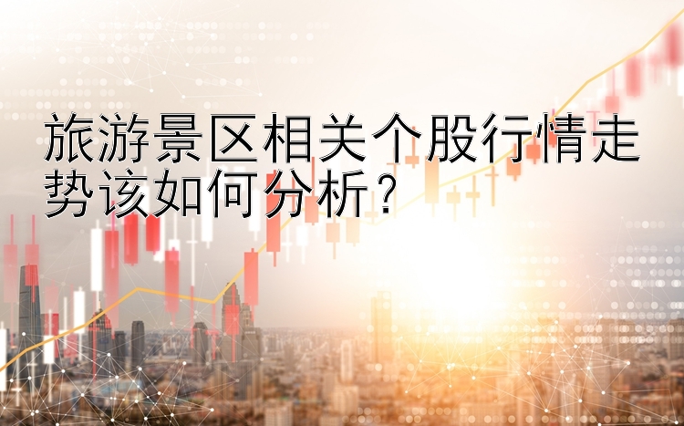 旅游景区相关个股行情走势该如何分析？