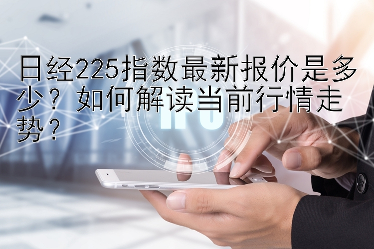 日经225指数最新报价是多少？如何解读当前行情走势？