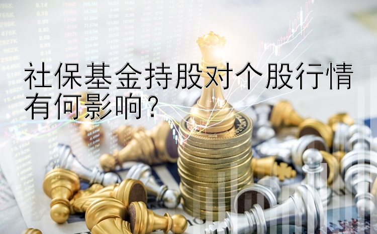 社保基金持股对个股行情有何影响？