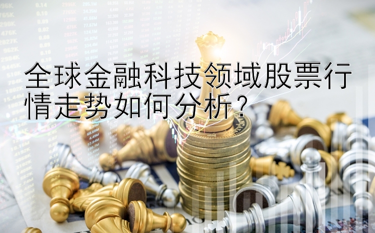 全球金融科技领域股票行情走势如何分析？