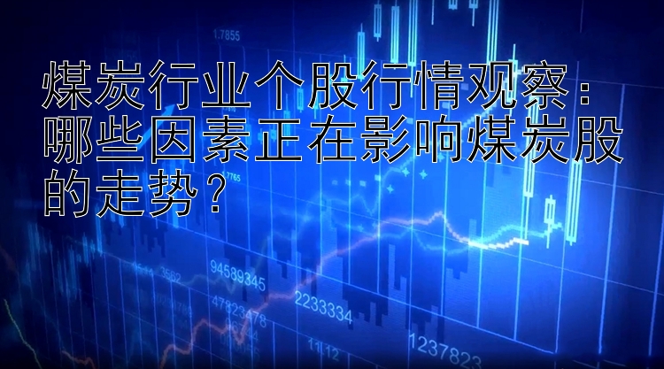 煤炭行业个股行情观察：哪些因素正在影响煤炭股的走势？