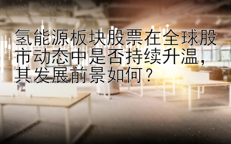 氢能源板块股票在全球股市动态中是否持续升温，其发展前景如何？