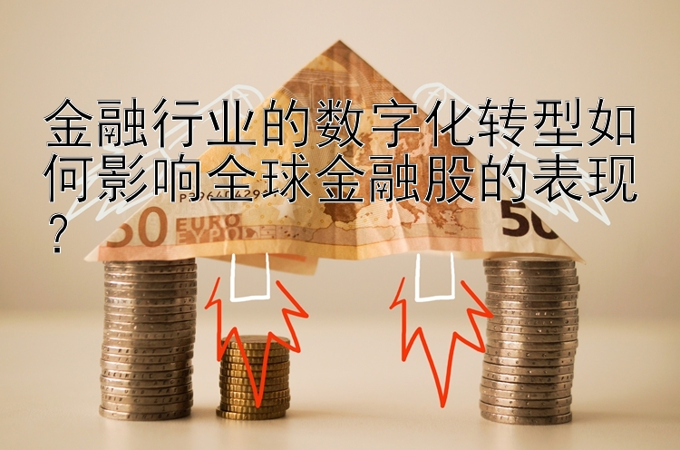 金融行业的数字化转型如何影响全球金融股的表现？