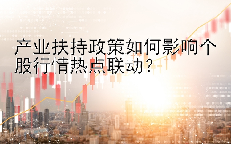 产业扶持政策如何影响个股行情热点联动？