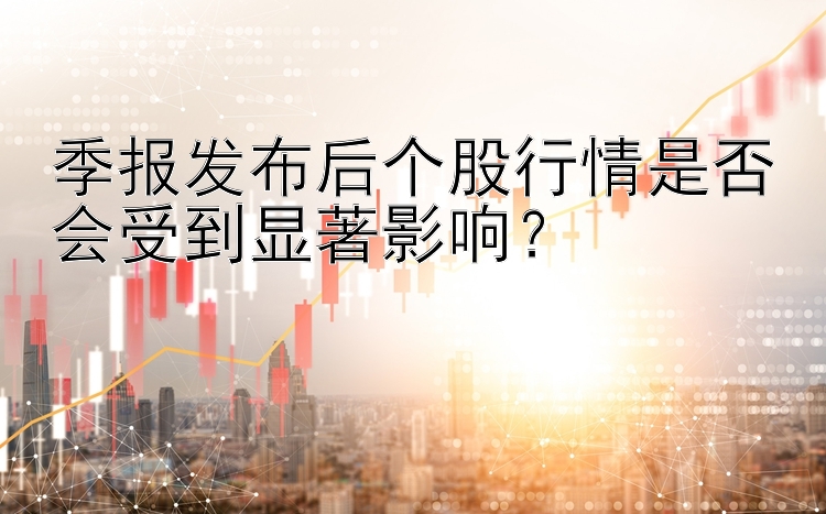 季报发布后个股行情是否会受到显著影响？