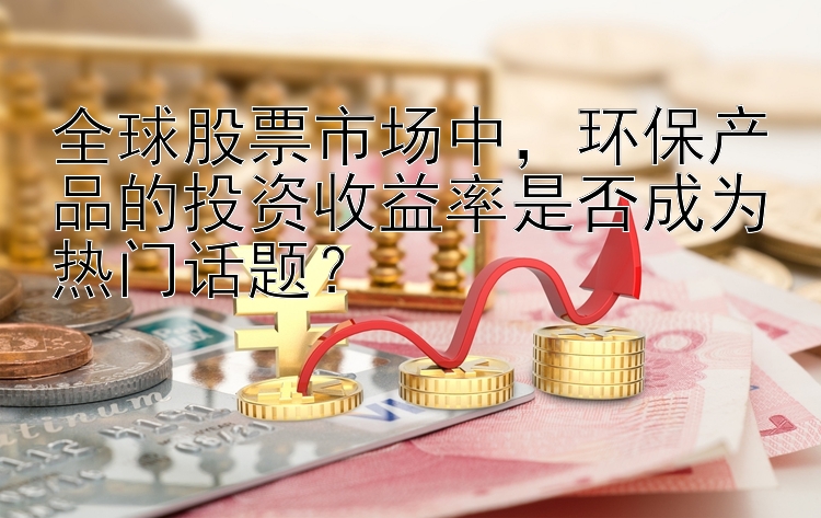 全球股票市场中，环保产品的投资收益率是否成为热门话题？