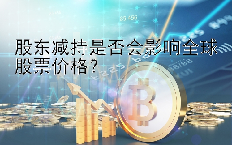 股东减持是否会影响全球股票价格？