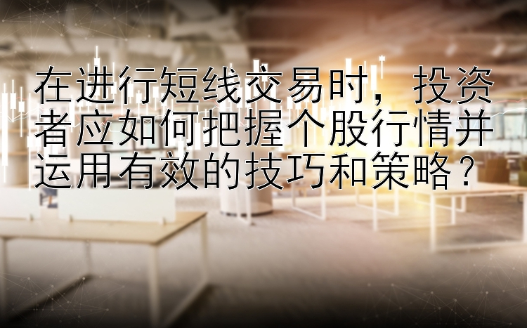 在进行短线交易时，投资者应如何把握个股行情并运用有效的技巧和策略？