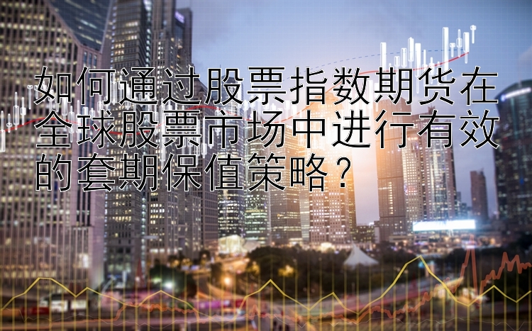 如何通过股票指数期货在全球股票市场中进行有效的套期保值策略？