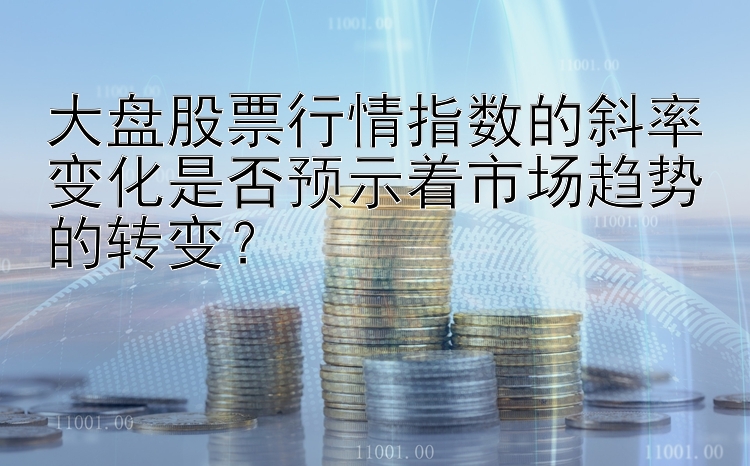 大盘股票行情指数的斜率变化是否预示着市场趋势的转变？