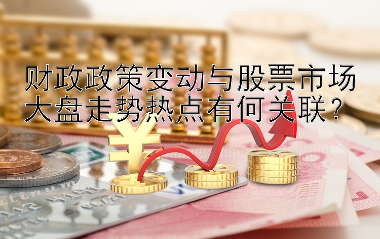 财政政策变动与股票市场大盘走势热点有何关联？