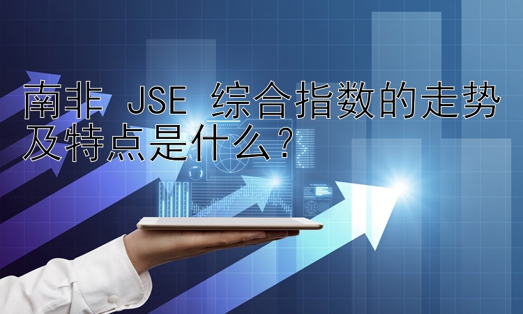 南非 JSE 综合指数的走势及特点是什么？