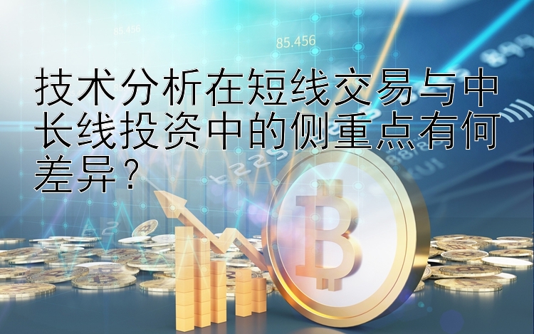 技术分析在短线交易与中长线投资中的侧重点有何差异？