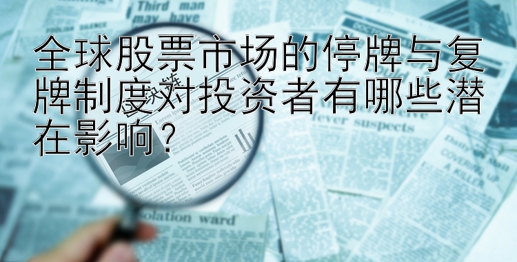 全球股票市场的停牌与复牌制度对投资者有哪些潜在影响？