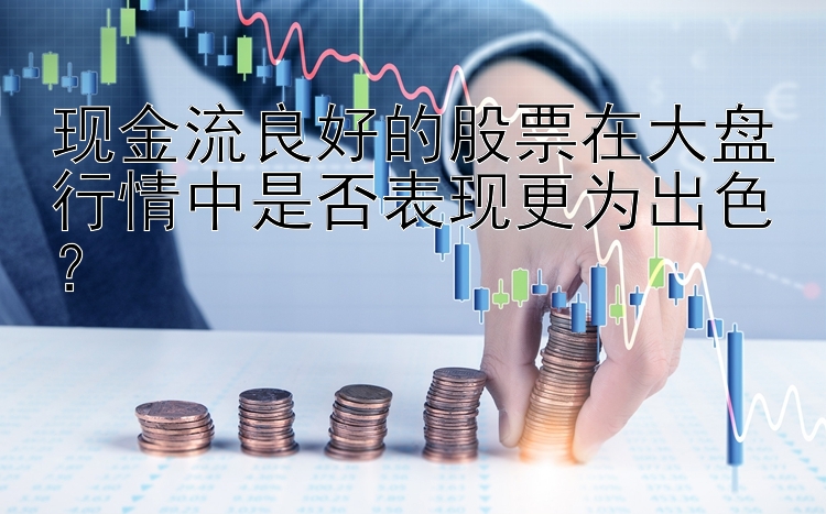 现金流良好的股票在大盘行情中是否表现更为出色？