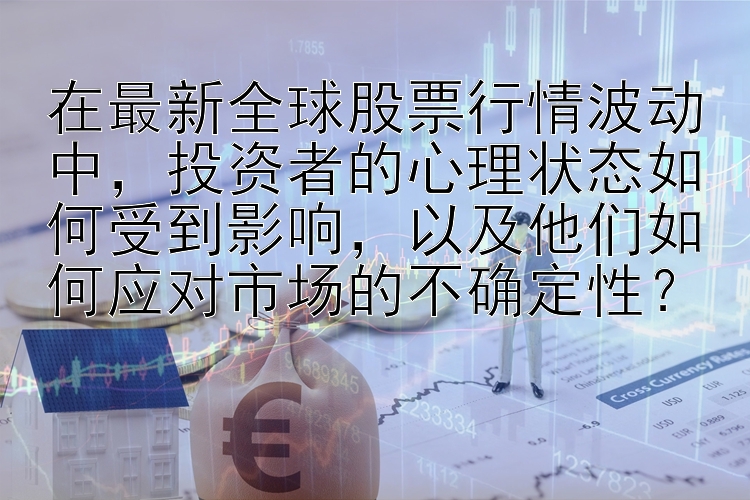 在最新全球股票行情波动中，投资者的心理状态如何受到影响，以及他们如何应对市场的不确定性？