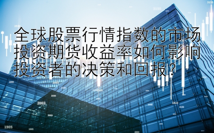 全球股票行情指数的市场投资期货收益率如何影响投资者的决策和回报？