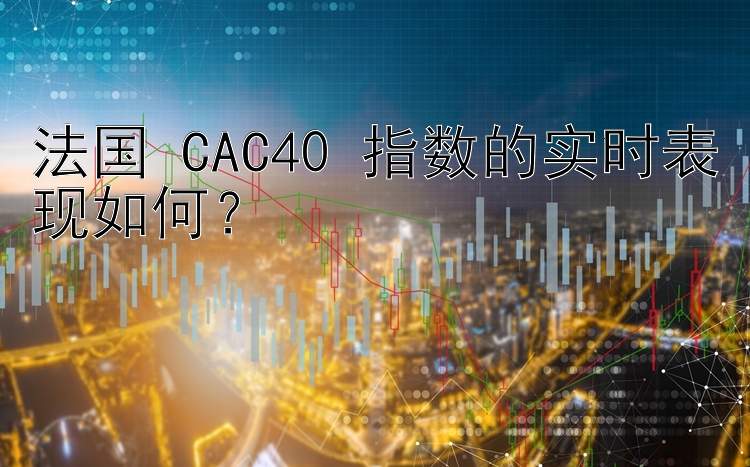 法国 CAC40 指数的实时表现如何？