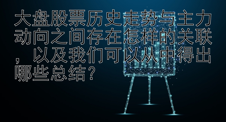 大盘股票历史走势与主力动向之间存在怎样的关联，以及我们可以从中得出哪些总结？