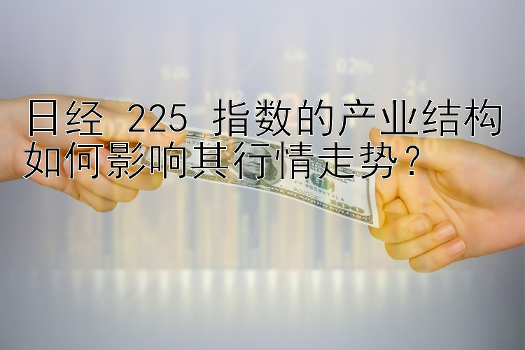 日经 225 指数的产业结构如何影响其行情走势？