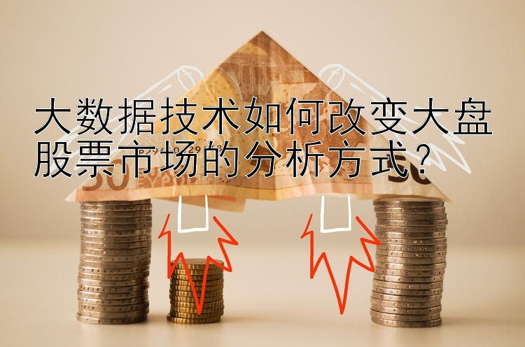 大数据技术如何改变大盘股票市场的分析方式？