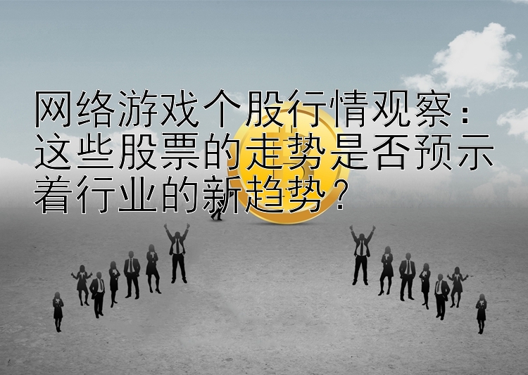 网络游戏个股行情观察：这些股票的走势是否预示着行业的新趋势？