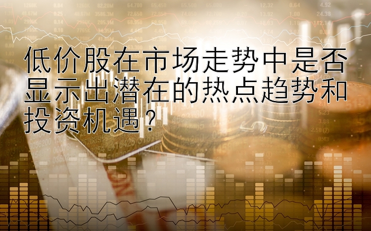 低价股在市场走势中是否显示出潜在的热点趋势和投资机遇？