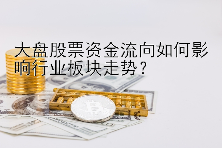 大盘股票资金流向如何影响行业板块走势？