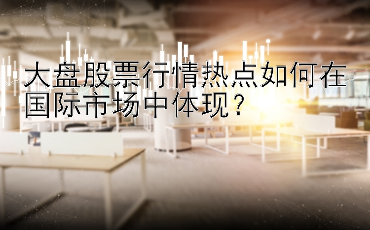 大盘股票行情热点如何在国际市场中体现？