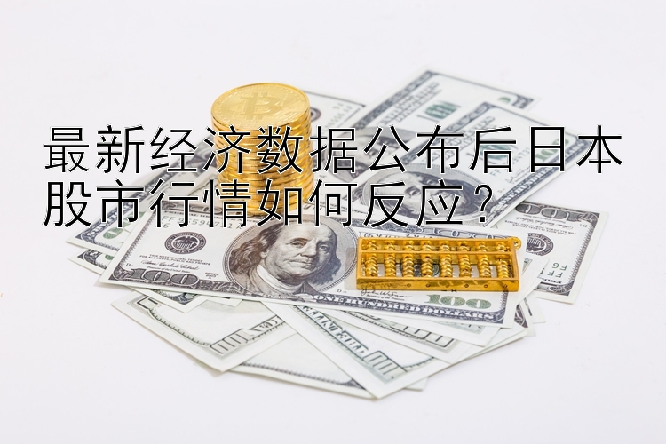 彩神app邀请码平台官方  最新经济数据公布后日本股市行情如何反应？