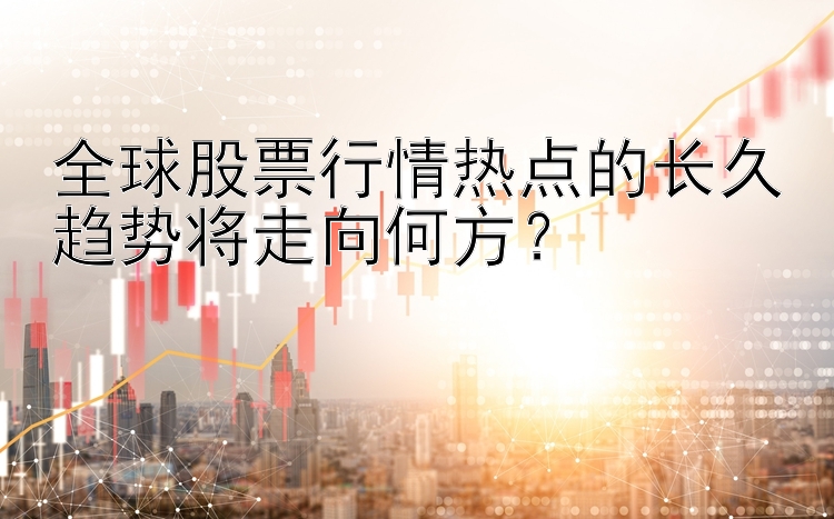 全球股票行情热点的长久趋势将走向何方？