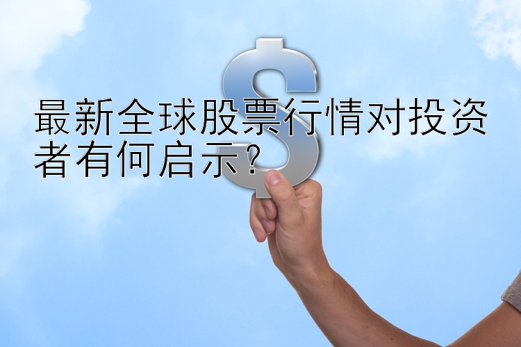 最新全球股票行情对投资者有何启示？