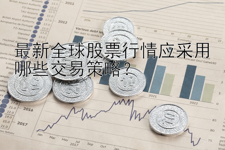 最新全球股票行情应采用哪些交易策略？