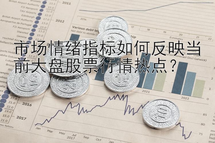 市场情绪指标如何反映当前大盘股票行情热点？