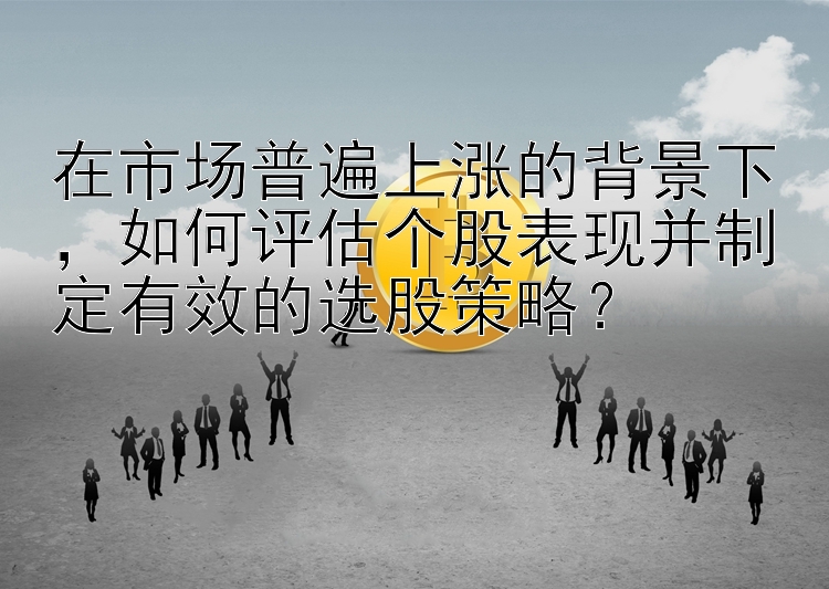 在市场普遍上涨的背景下，如何评估个股表现并制定有效的选股策略？