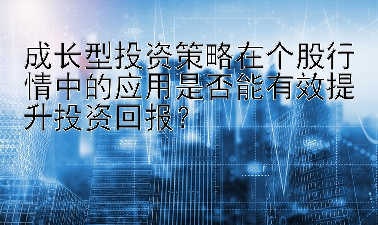 成长型投资策略在个股行情中的应用是否能有效提升投资回报？