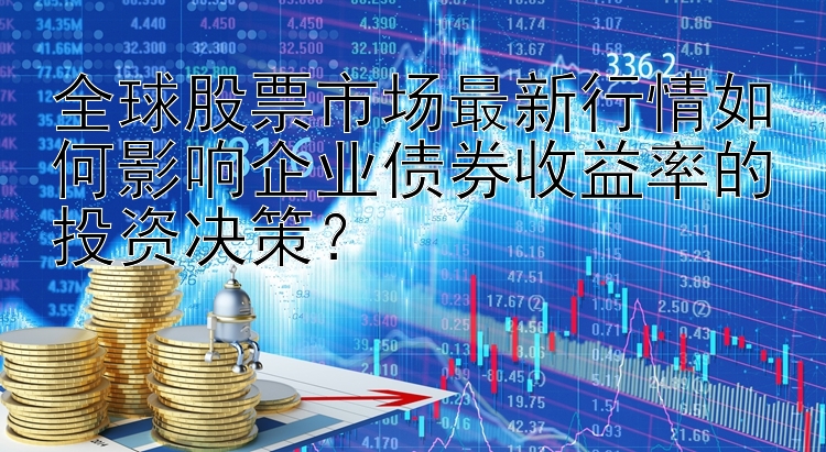 全球股票市场最新行情如何影响企业债券收益率的投资决策？