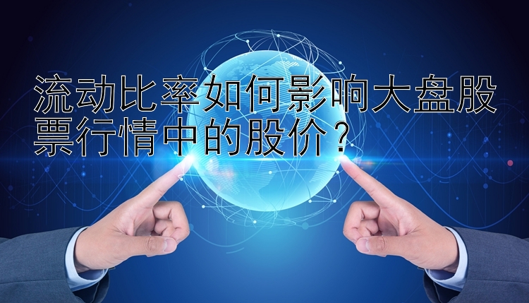 流动比率如何影响大盘股票行情中的股价？