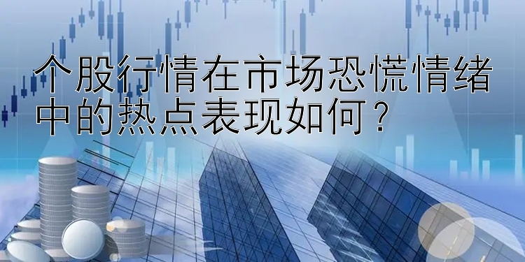 个股行情在市场恐慌情绪中的热点表现如何？